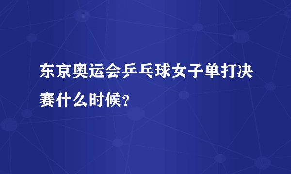 东京奥运会乒乓球女子单打决赛什么时候?