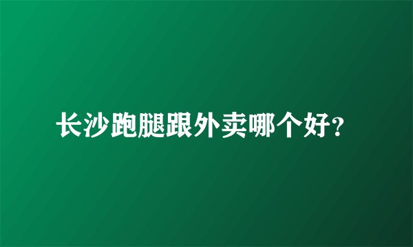 长沙跑腿跟外卖哪个好？