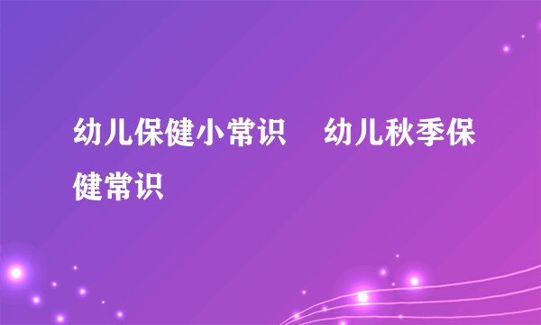 幼儿保健小常识 幼儿秋季保健常识