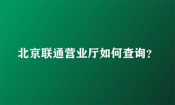 北京联通营业厅如何查询？