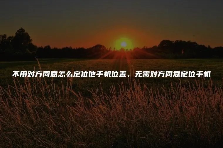 不用对方同意怎么定位他手机位置,无需对方同意定位手机