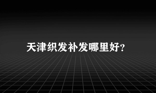 天津织发补发哪里好？