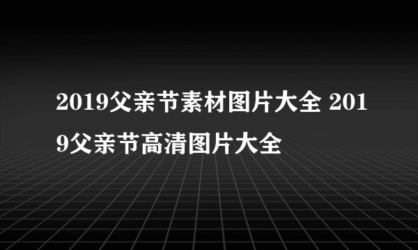 2019父亲节素材图片大全 2019父亲节高清图片大全