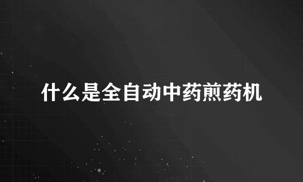 什么是全自动中药煎药机