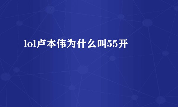 lol卢本伟为什么叫55开