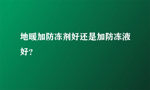 地暖加防冻剂好还是加防冻液好？