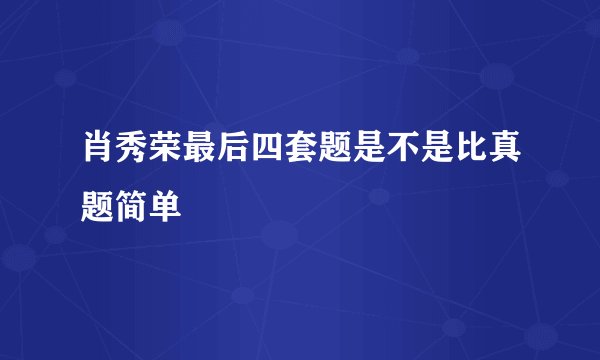 肖秀荣最后四套题是不是比真题简单
