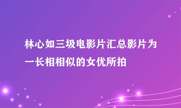 林心如三圾电影片汇总影片为一长相相似的女优所拍