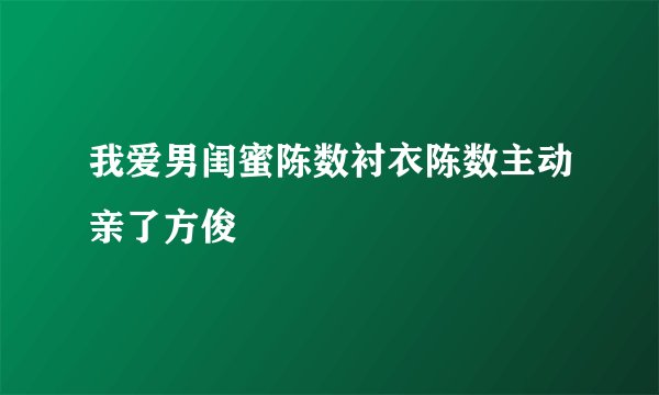 我爱男闺蜜陈数衬衣陈数主动亲了方俊