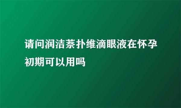 请问润洁萘扑维滴眼液在怀孕初期可以用吗