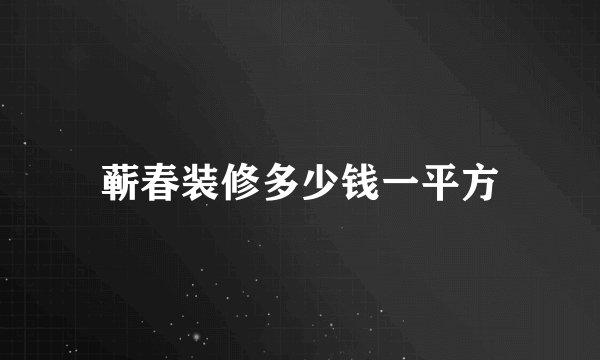 蕲春装修多少钱一平方