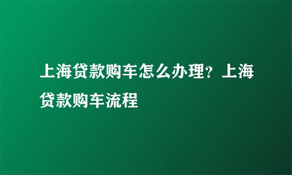 上海贷款购车怎么办理？上海贷款购车流程