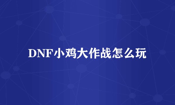 DNF小鸡大作战怎么玩