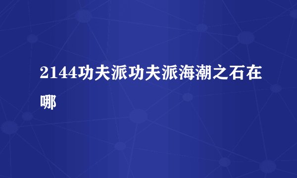 2144功夫派功夫派海潮之石在哪