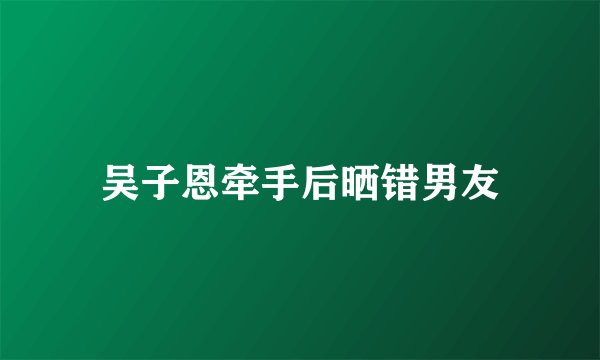 吴子恩牵手后晒错男友