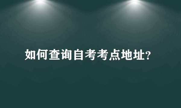 如何查询自考考点地址？