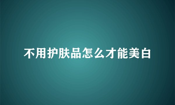 不用护肤品怎么才能美白