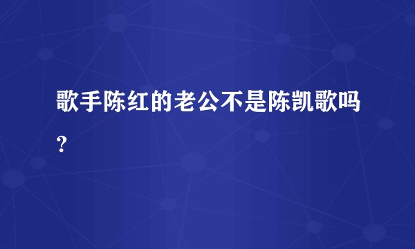 歌手陈红的老公不是陈凯歌吗？