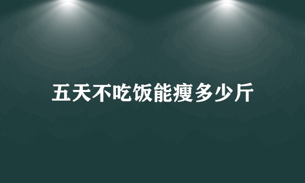 五天不吃饭能瘦多少斤
