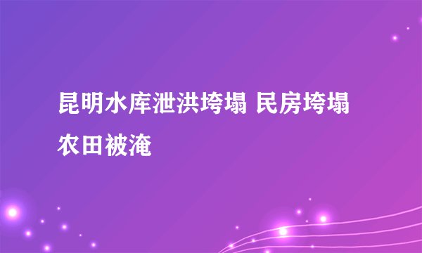 昆明水库泄洪垮塌 民房垮塌农田被淹