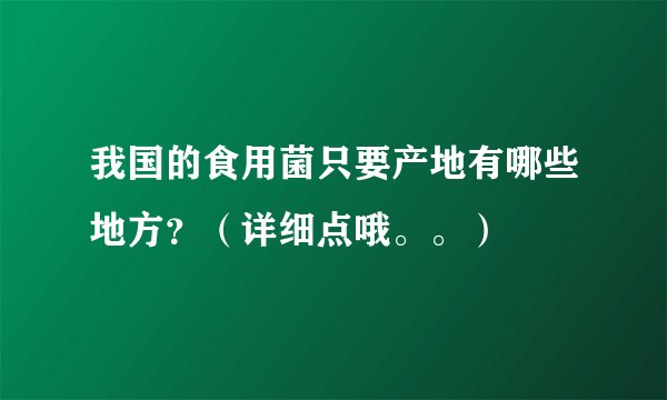 我国的食用菌只要产地有哪些地方？（详细点哦。。）