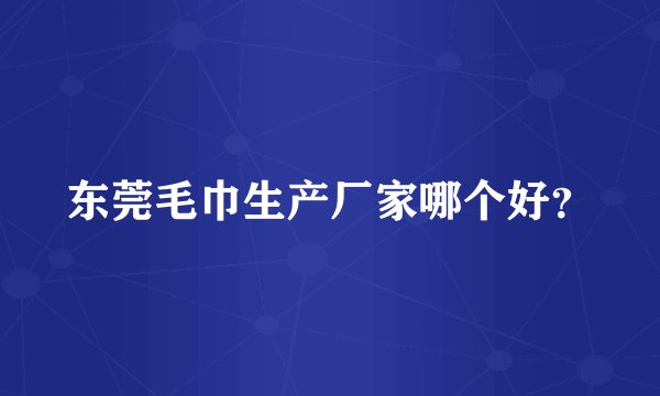 东莞毛巾生产厂家哪个好?