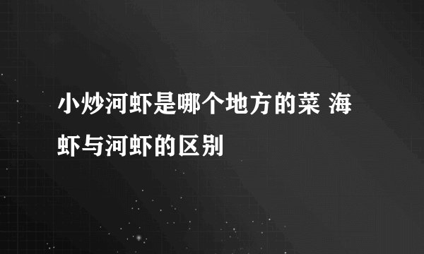 小炒河虾是哪个地方的菜 海虾与河虾的区别