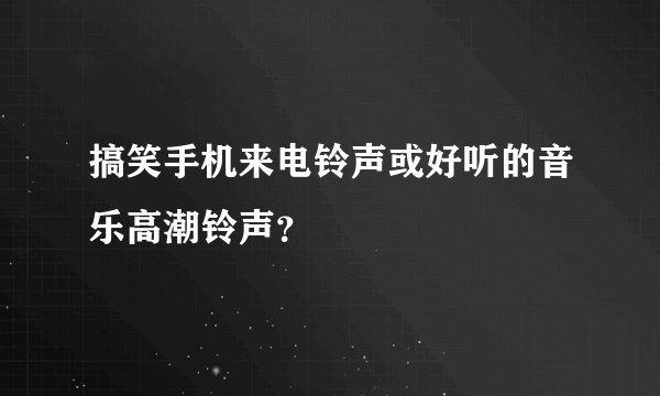 搞笑手机来电铃声或好听的音乐高潮铃声?