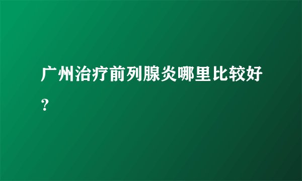 广州治疗前列腺炎哪里比较好？