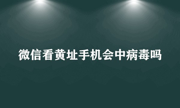 微信看黄址手机会中病毒吗