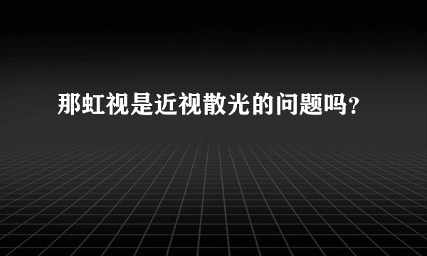 那虹视是近视散光的问题吗?