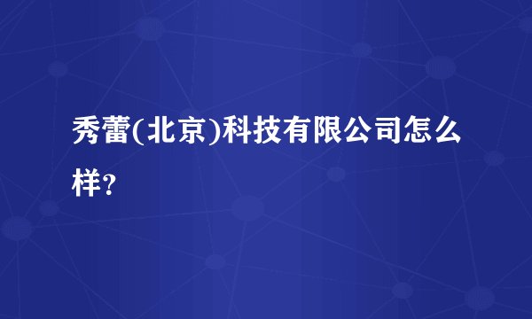 秀蕾(北京)科技有限公司怎么样?