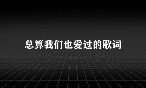 总算我们也爱过的歌词