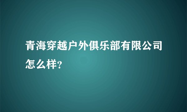 青海穿越户外俱乐部有限公司怎么样?