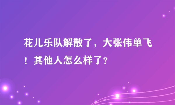 花儿乐队解散了，大张伟单飞！其他人怎么样了？
