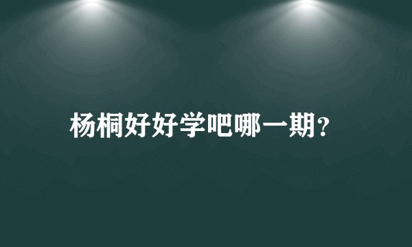 杨桐好好学吧哪一期？