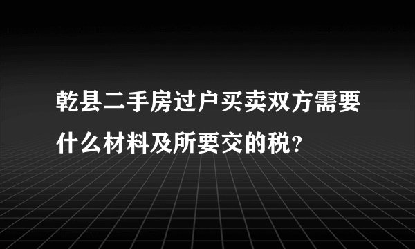乾县二手房过户买卖双方需要什么材料及所要交的税？