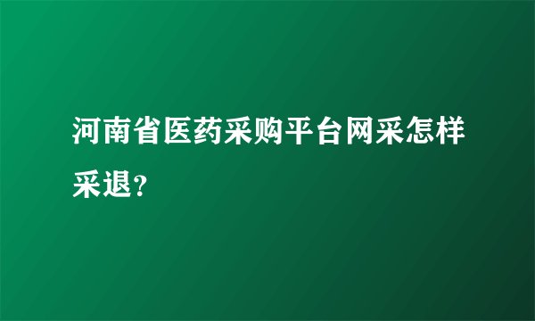 河南省医药采购平台网采怎样采退？