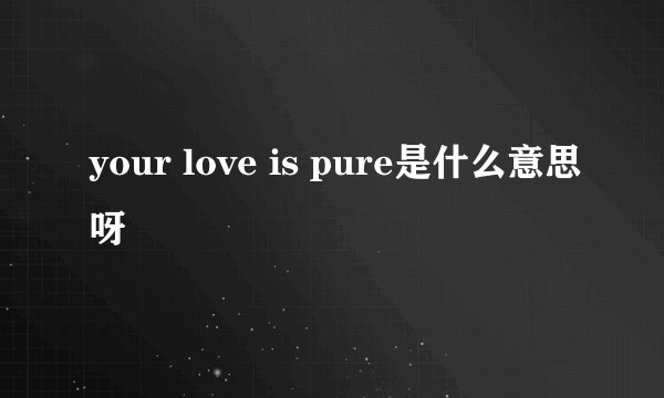 your love is pure是什么意思呀