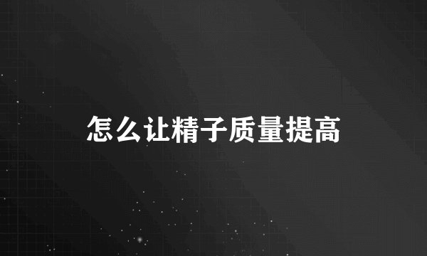 怎么让精子质量提高