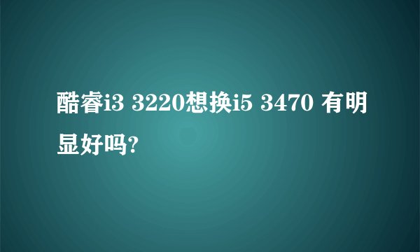 酷睿i3 3220想换i5 3470 有明显好吗?