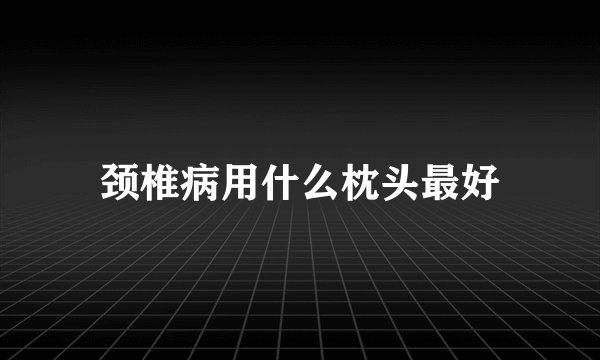 颈椎病用什么枕头最好