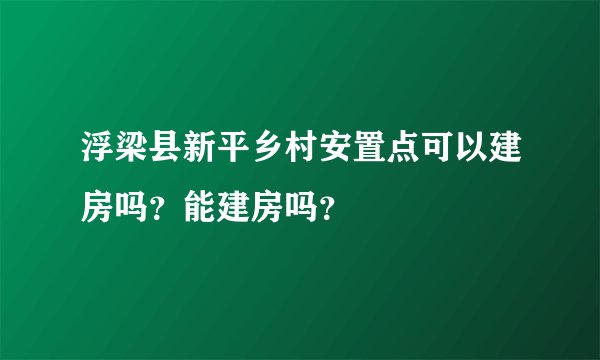 浮梁县新平乡村安置点可以建房吗?能建房吗?
