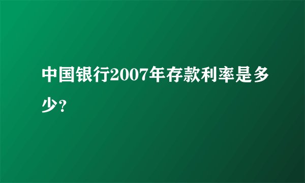 中国银行2007年存款利率是多少？