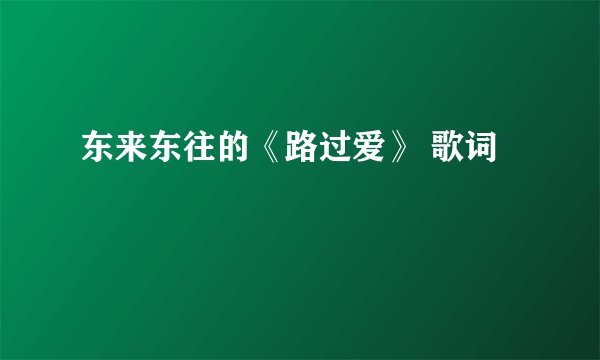 东来东往的《路过爱》 歌词