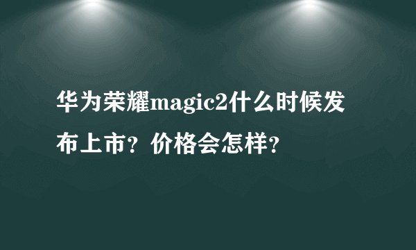 华为荣耀magic2什么时候发布上市？价格会怎样？
