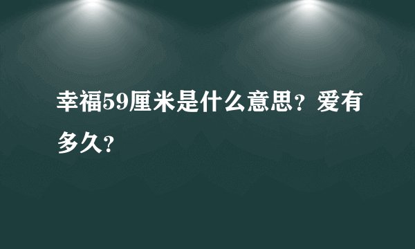 幸福59厘米是什么意思？爱有多久？