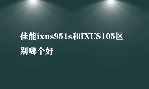 佳能ixus951s和IXUS105区别哪个好