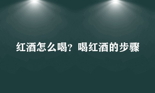 红酒怎么喝?喝红酒的步骤