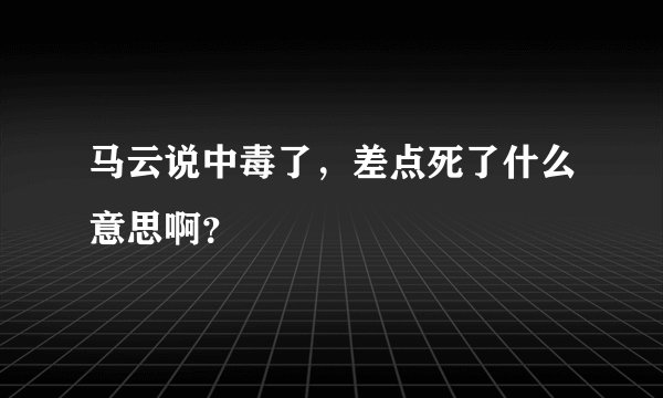 马云说中毒了，差点死了什么意思啊？